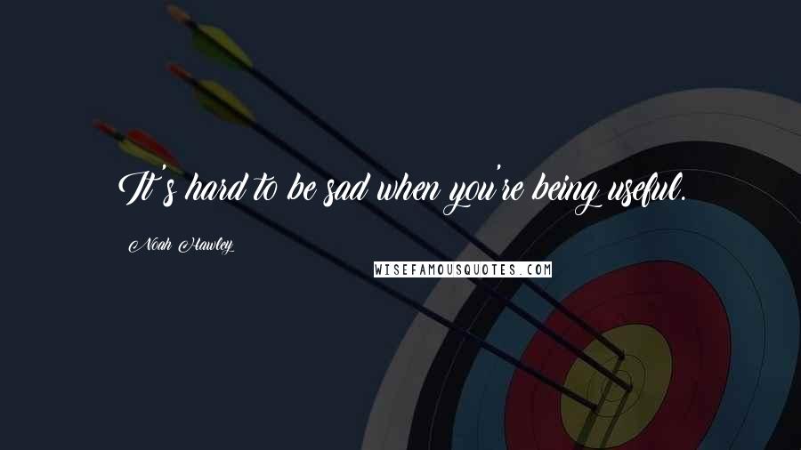 Noah Hawley Quotes: It's hard to be sad when you're being useful.
