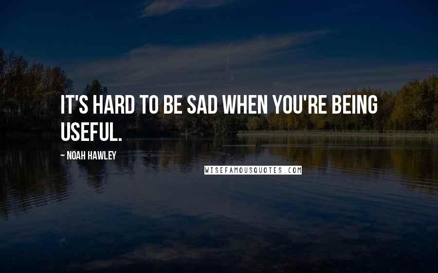 Noah Hawley Quotes: It's hard to be sad when you're being useful.