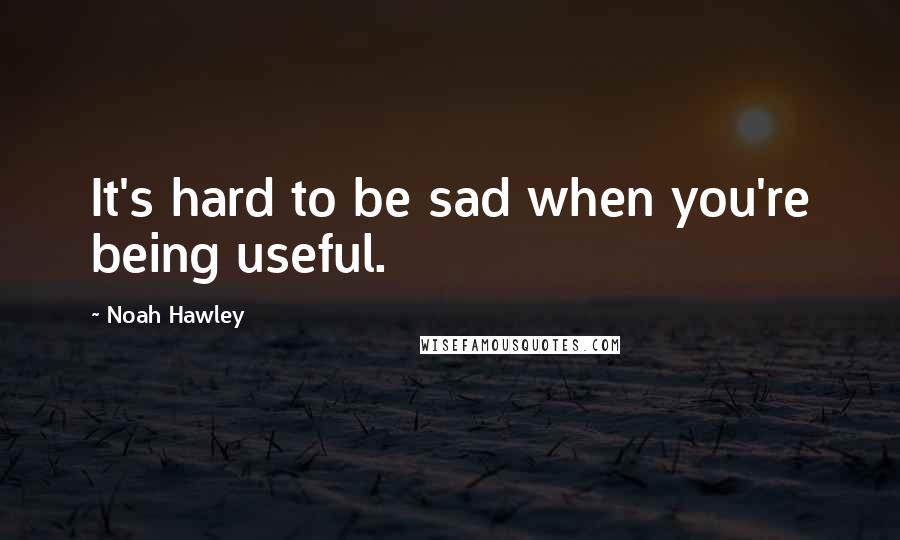 Noah Hawley Quotes: It's hard to be sad when you're being useful.