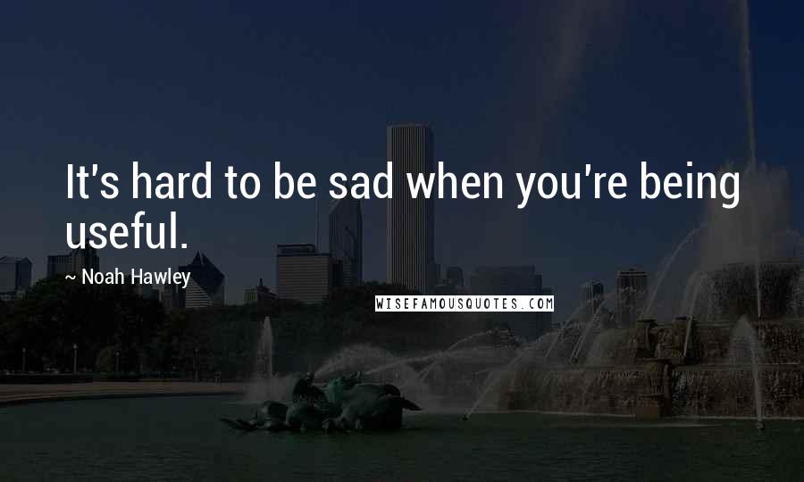 Noah Hawley Quotes: It's hard to be sad when you're being useful.