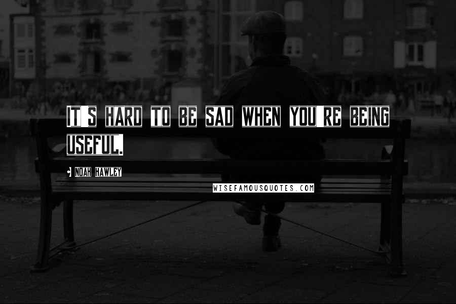 Noah Hawley Quotes: It's hard to be sad when you're being useful.