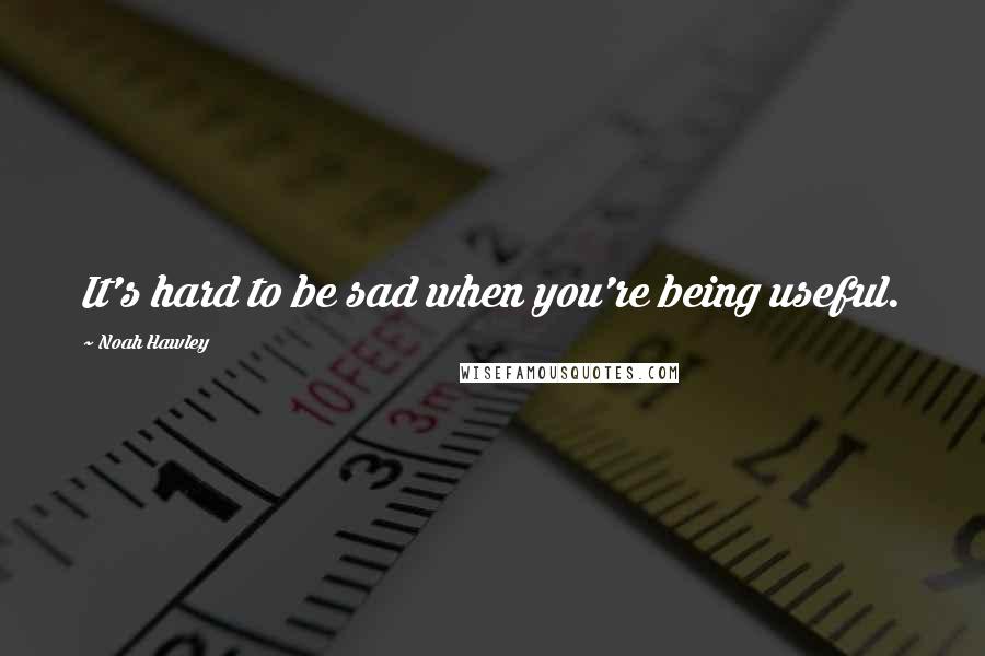 Noah Hawley Quotes: It's hard to be sad when you're being useful.