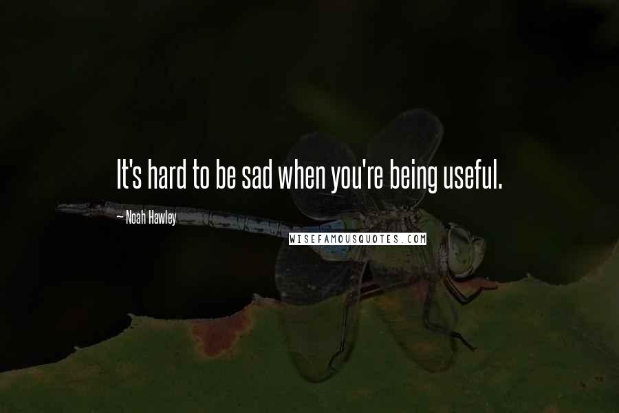 Noah Hawley Quotes: It's hard to be sad when you're being useful.