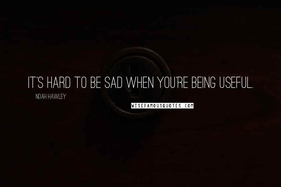 Noah Hawley Quotes: It's hard to be sad when you're being useful.