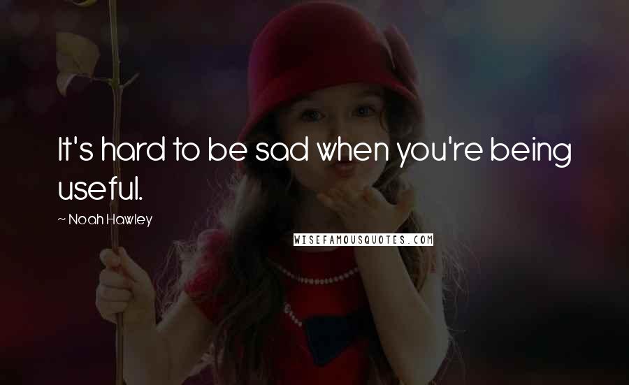 Noah Hawley Quotes: It's hard to be sad when you're being useful.