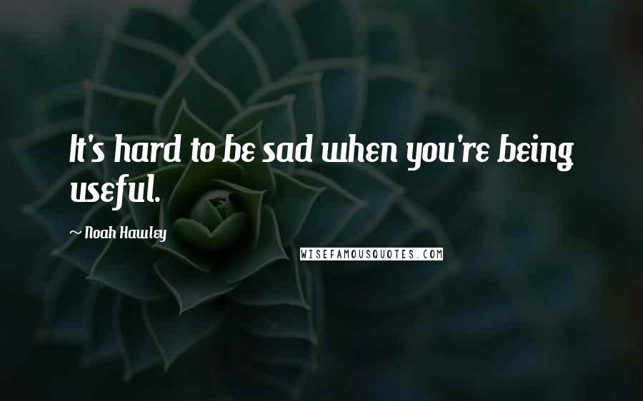 Noah Hawley Quotes: It's hard to be sad when you're being useful.