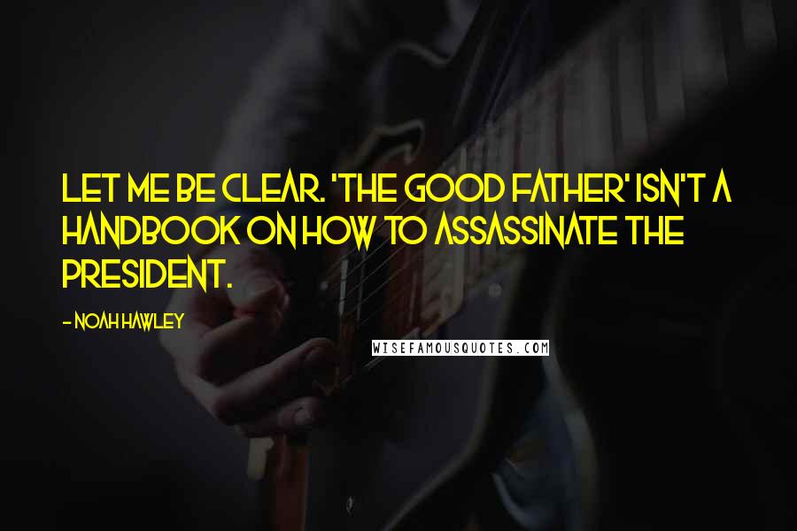 Noah Hawley Quotes: Let me be clear. 'The Good Father' isn't a handbook on how to assassinate the president.