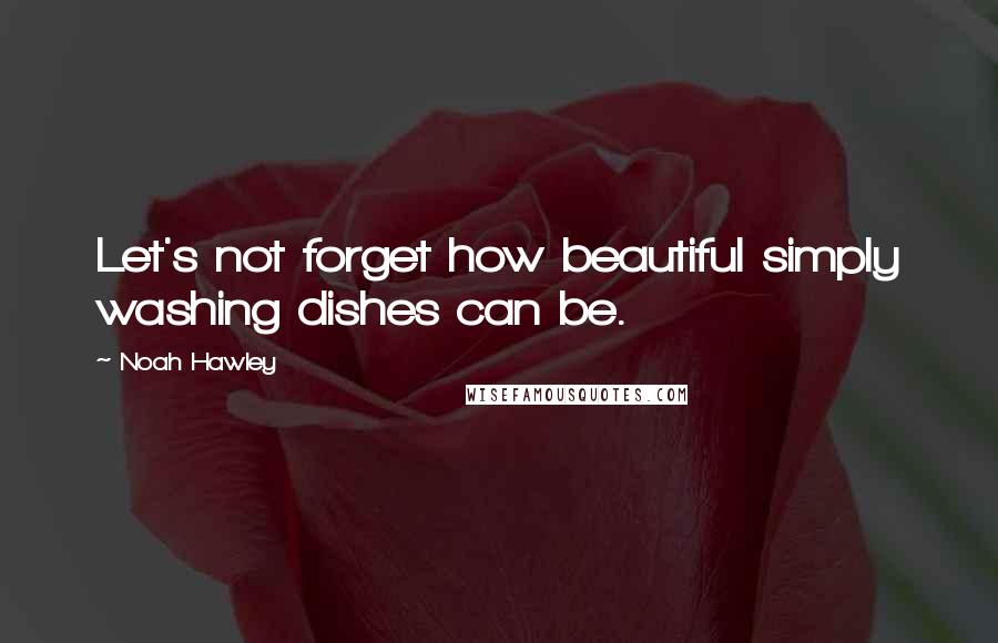 Noah Hawley Quotes: Let's not forget how beautiful simply washing dishes can be.