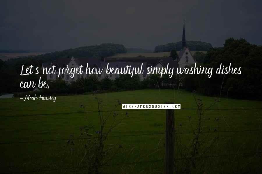 Noah Hawley Quotes: Let's not forget how beautiful simply washing dishes can be.