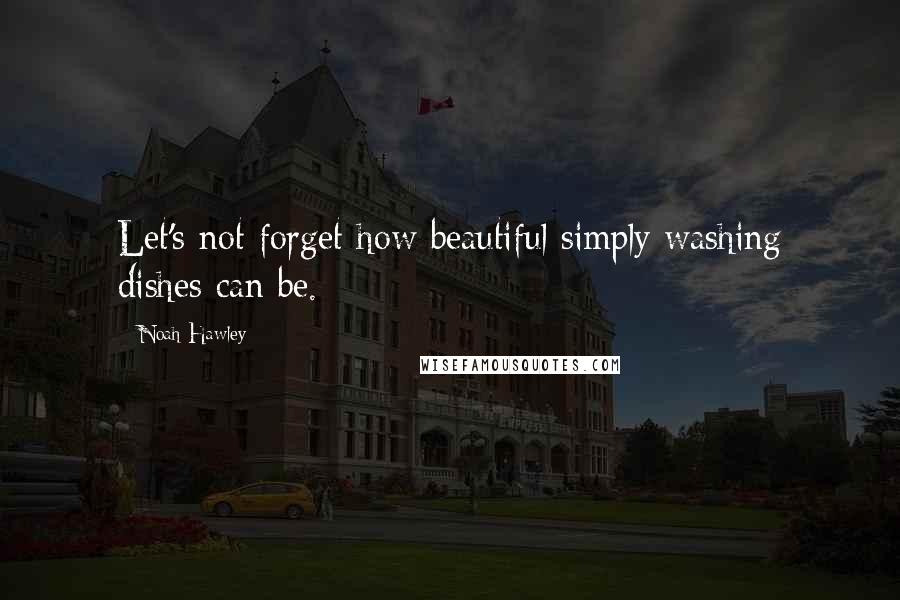 Noah Hawley Quotes: Let's not forget how beautiful simply washing dishes can be.