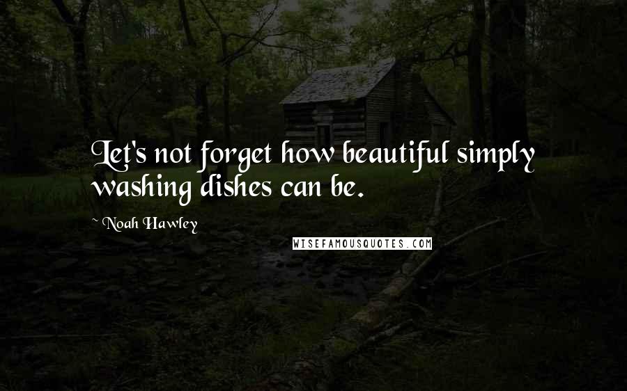 Noah Hawley Quotes: Let's not forget how beautiful simply washing dishes can be.