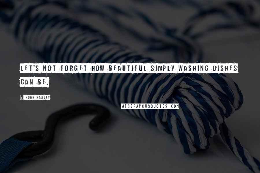 Noah Hawley Quotes: Let's not forget how beautiful simply washing dishes can be.