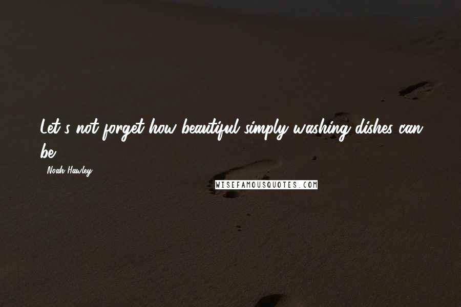 Noah Hawley Quotes: Let's not forget how beautiful simply washing dishes can be.