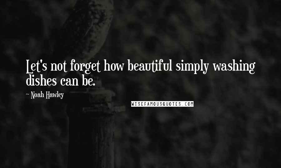 Noah Hawley Quotes: Let's not forget how beautiful simply washing dishes can be.