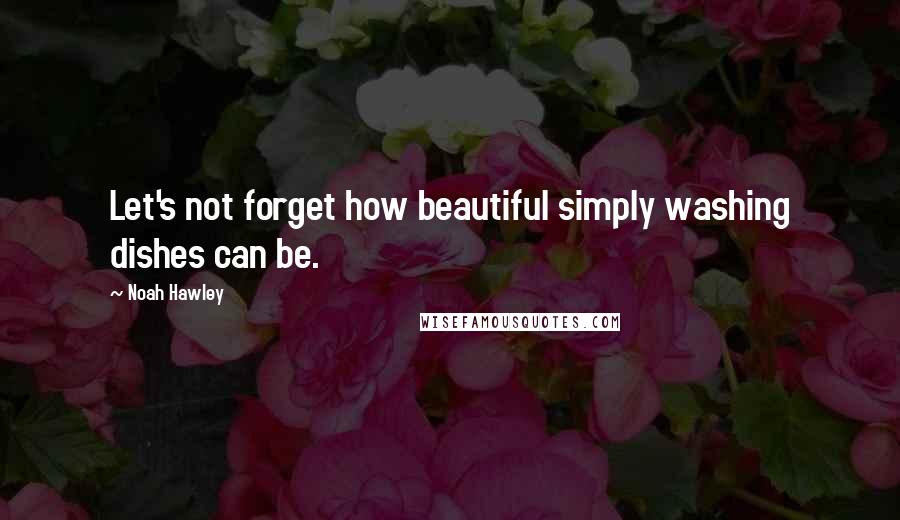 Noah Hawley Quotes: Let's not forget how beautiful simply washing dishes can be.