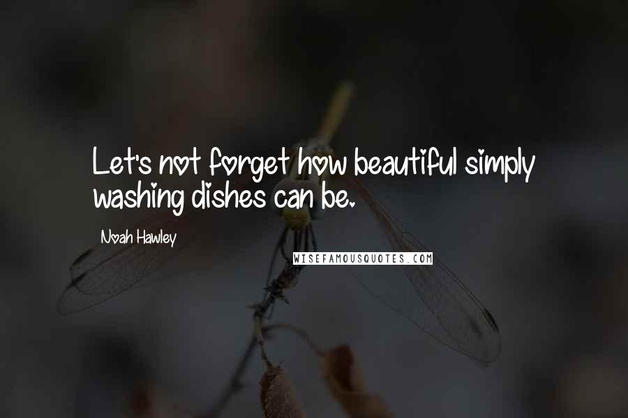 Noah Hawley Quotes: Let's not forget how beautiful simply washing dishes can be.
