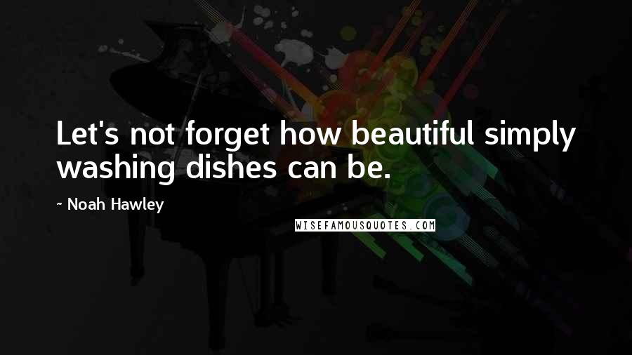Noah Hawley Quotes: Let's not forget how beautiful simply washing dishes can be.