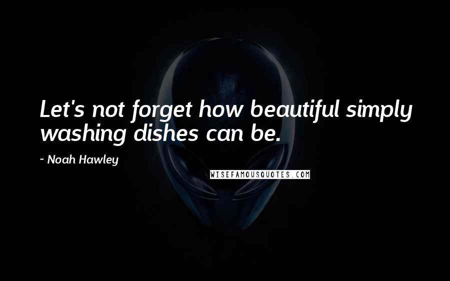 Noah Hawley Quotes: Let's not forget how beautiful simply washing dishes can be.