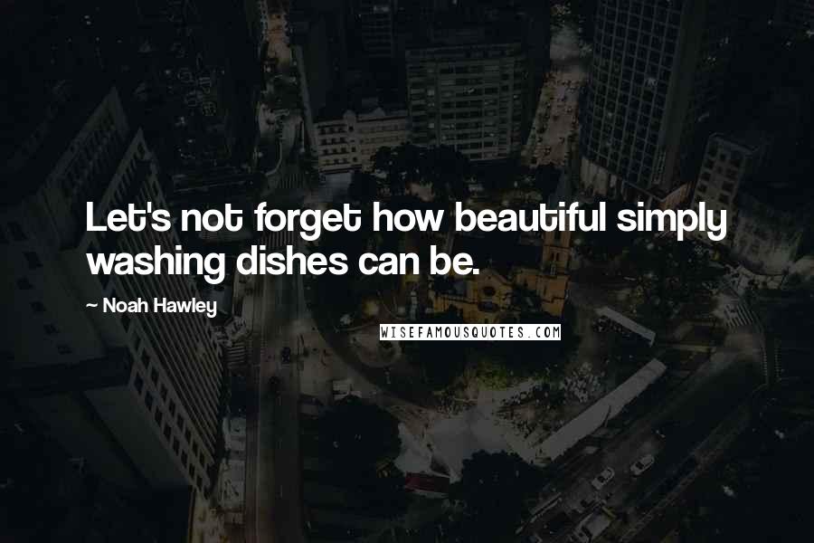 Noah Hawley Quotes: Let's not forget how beautiful simply washing dishes can be.