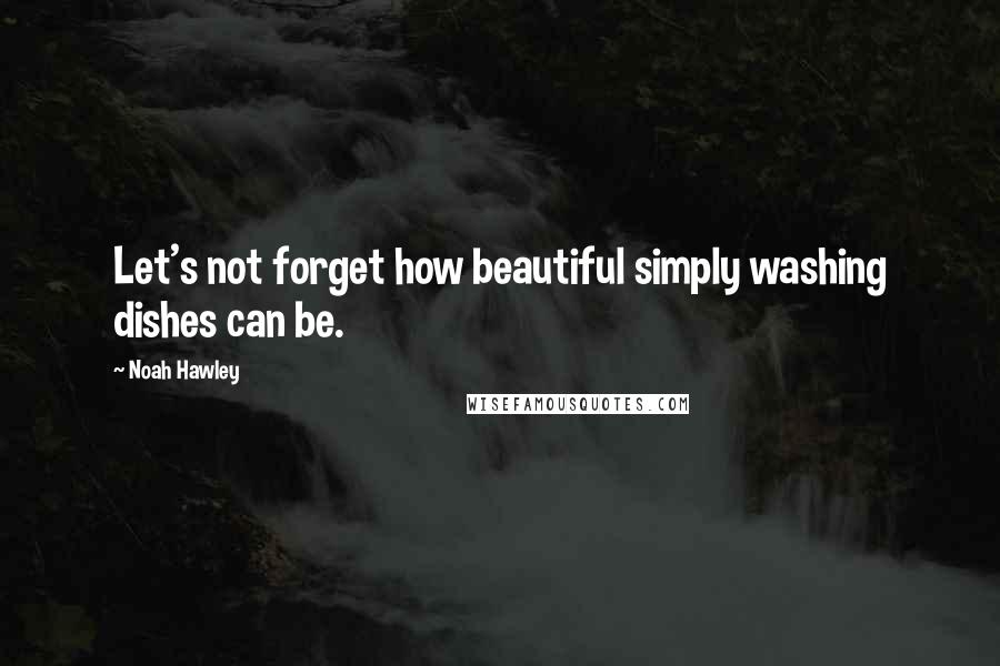 Noah Hawley Quotes: Let's not forget how beautiful simply washing dishes can be.