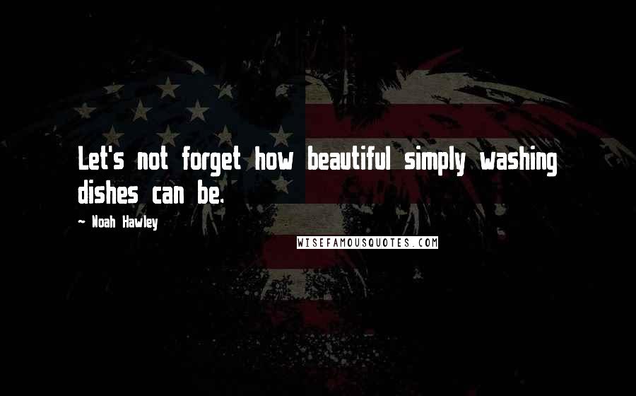 Noah Hawley Quotes: Let's not forget how beautiful simply washing dishes can be.