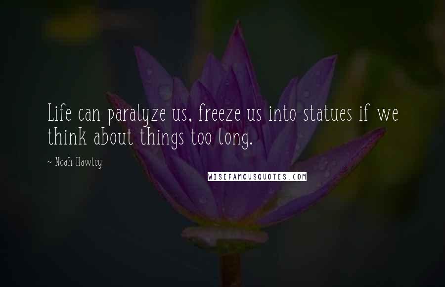 Noah Hawley Quotes: Life can paralyze us, freeze us into statues if we think about things too long.