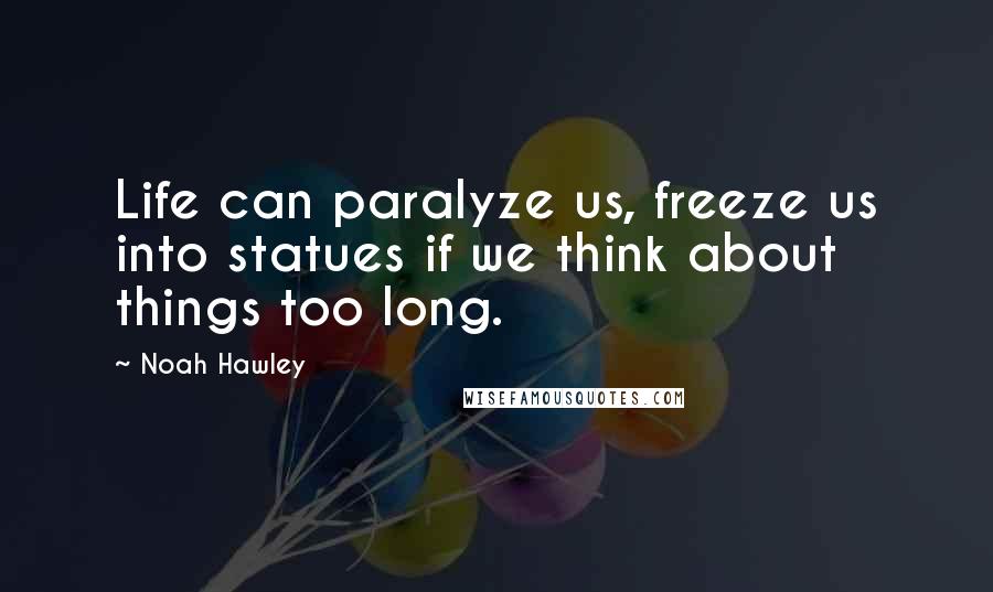 Noah Hawley Quotes: Life can paralyze us, freeze us into statues if we think about things too long.