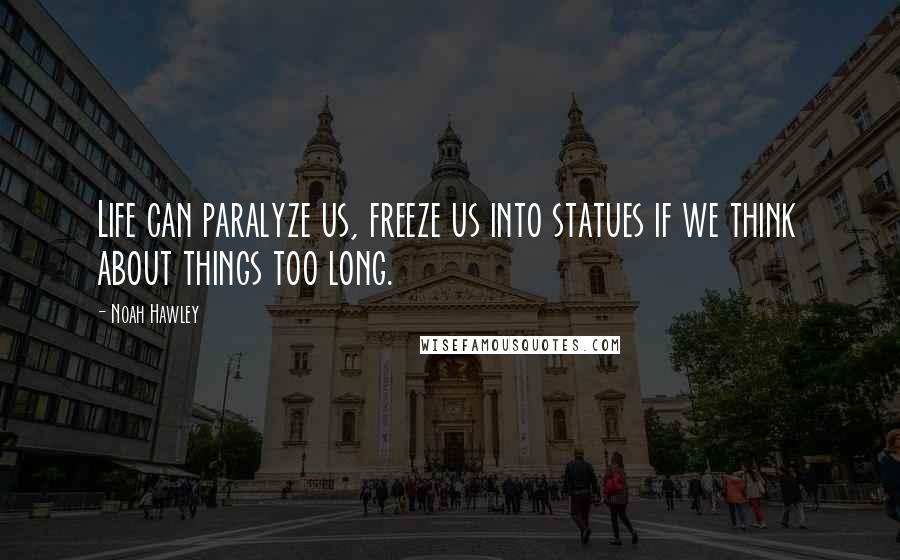 Noah Hawley Quotes: Life can paralyze us, freeze us into statues if we think about things too long.