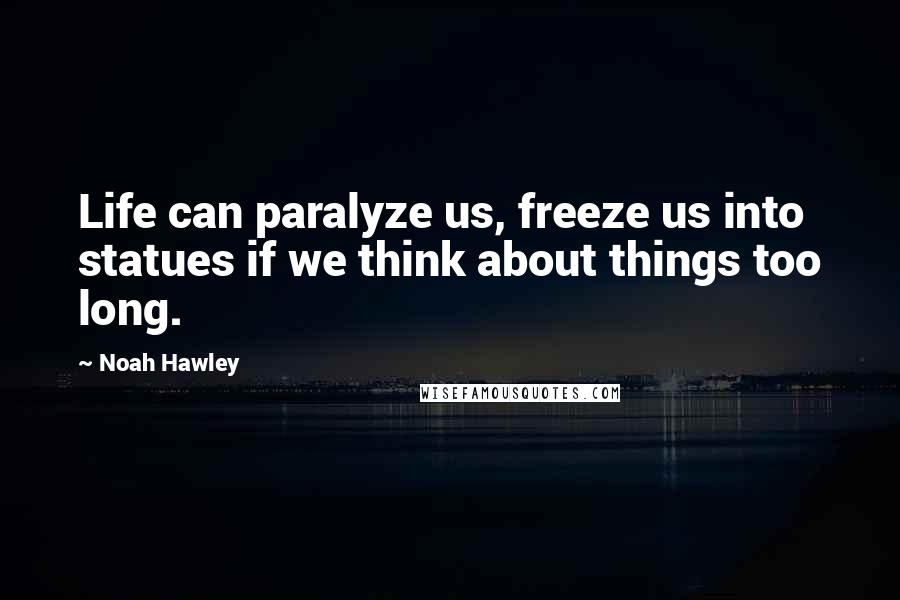 Noah Hawley Quotes: Life can paralyze us, freeze us into statues if we think about things too long.