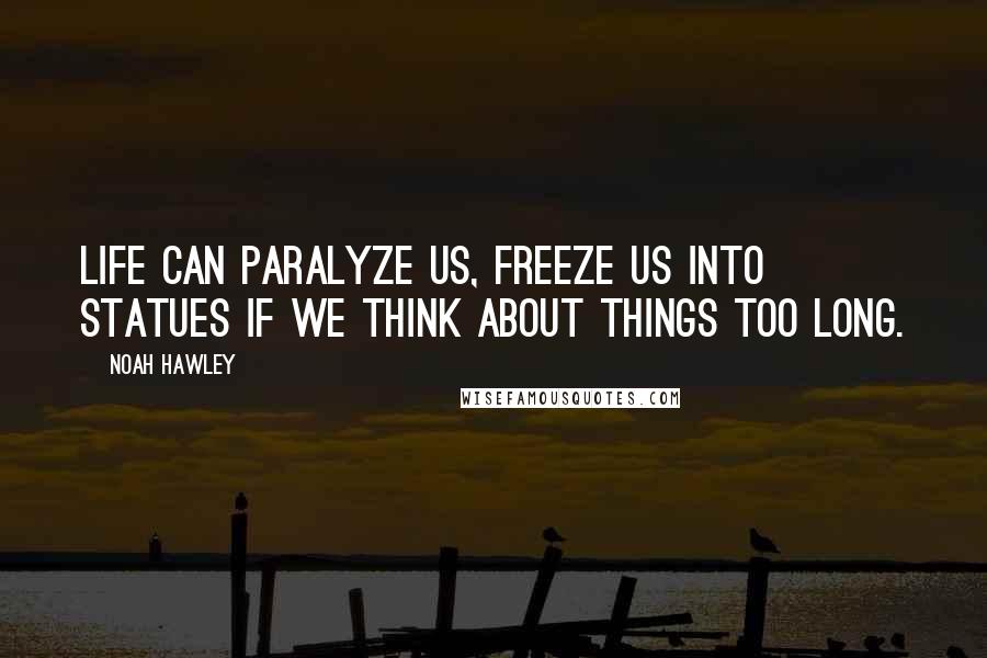 Noah Hawley Quotes: Life can paralyze us, freeze us into statues if we think about things too long.