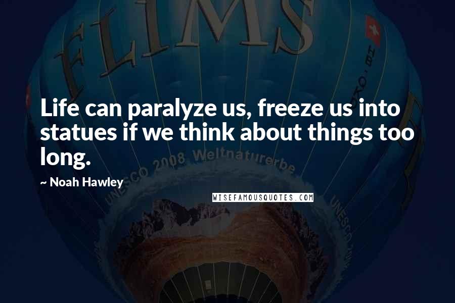Noah Hawley Quotes: Life can paralyze us, freeze us into statues if we think about things too long.
