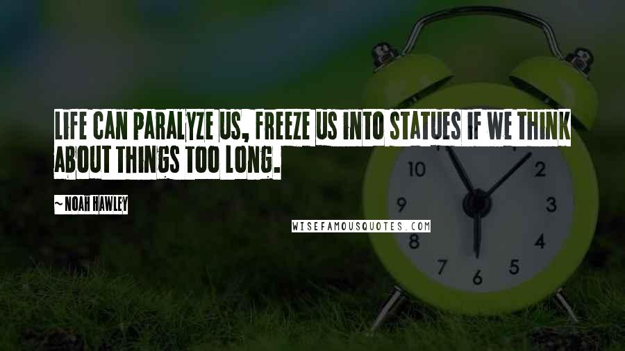 Noah Hawley Quotes: Life can paralyze us, freeze us into statues if we think about things too long.