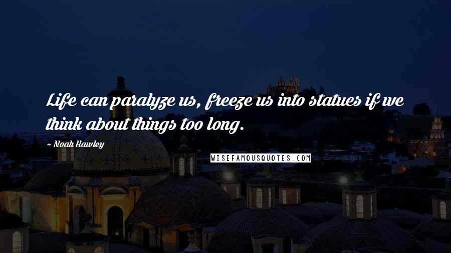 Noah Hawley Quotes: Life can paralyze us, freeze us into statues if we think about things too long.