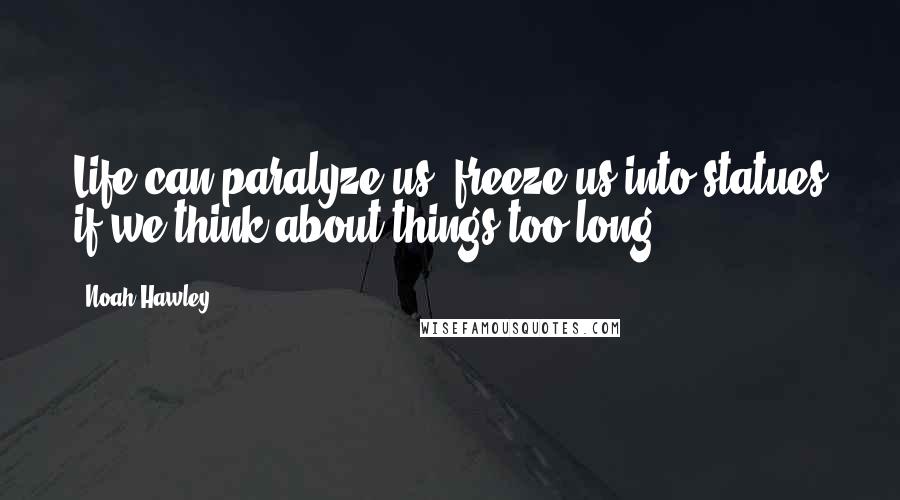 Noah Hawley Quotes: Life can paralyze us, freeze us into statues if we think about things too long.