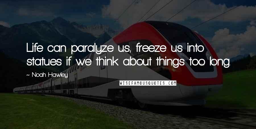 Noah Hawley Quotes: Life can paralyze us, freeze us into statues if we think about things too long.