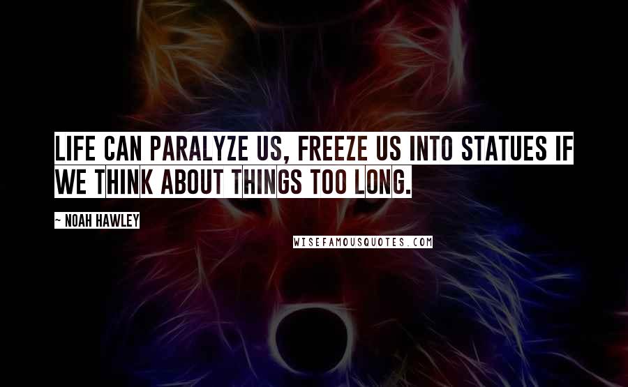 Noah Hawley Quotes: Life can paralyze us, freeze us into statues if we think about things too long.