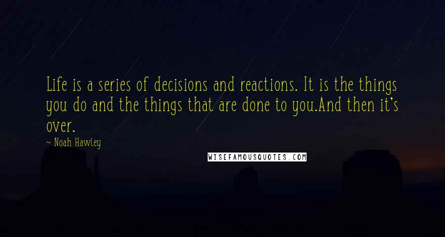 Noah Hawley Quotes: Life is a series of decisions and reactions. It is the things you do and the things that are done to you.And then it's over.