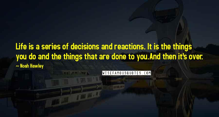 Noah Hawley Quotes: Life is a series of decisions and reactions. It is the things you do and the things that are done to you.And then it's over.