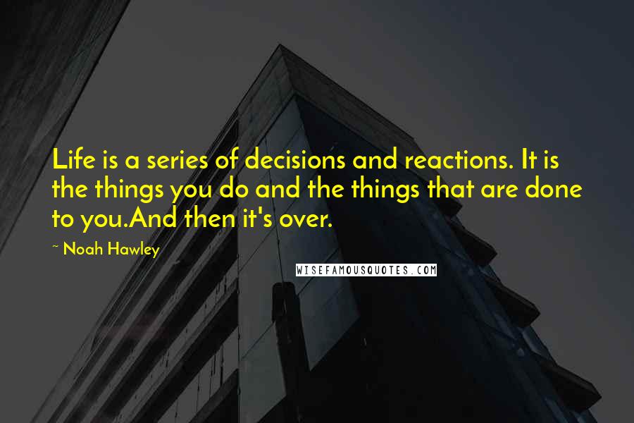 Noah Hawley Quotes: Life is a series of decisions and reactions. It is the things you do and the things that are done to you.And then it's over.