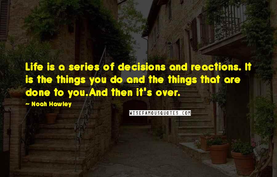 Noah Hawley Quotes: Life is a series of decisions and reactions. It is the things you do and the things that are done to you.And then it's over.