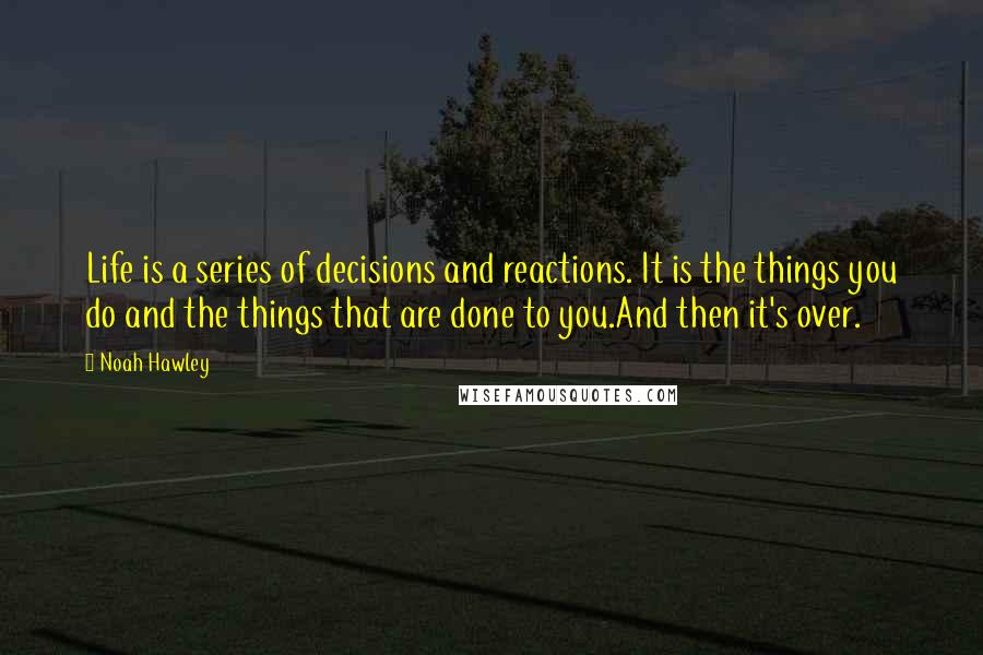 Noah Hawley Quotes: Life is a series of decisions and reactions. It is the things you do and the things that are done to you.And then it's over.