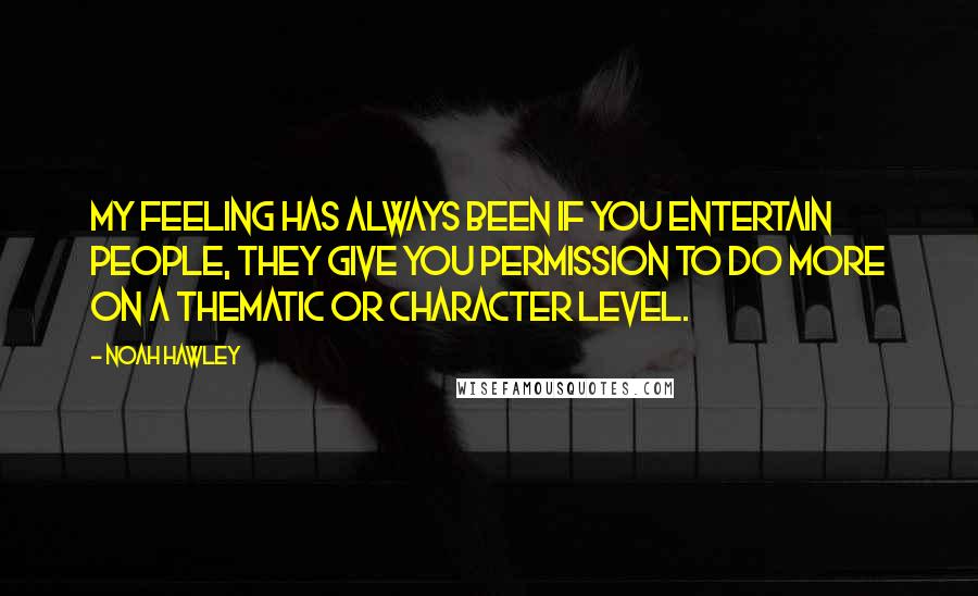 Noah Hawley Quotes: My feeling has always been if you entertain people, they give you permission to do more on a thematic or character level.