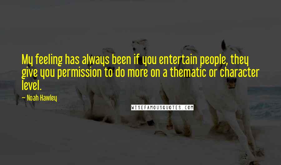 Noah Hawley Quotes: My feeling has always been if you entertain people, they give you permission to do more on a thematic or character level.