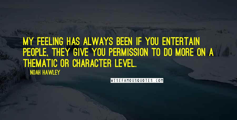 Noah Hawley Quotes: My feeling has always been if you entertain people, they give you permission to do more on a thematic or character level.