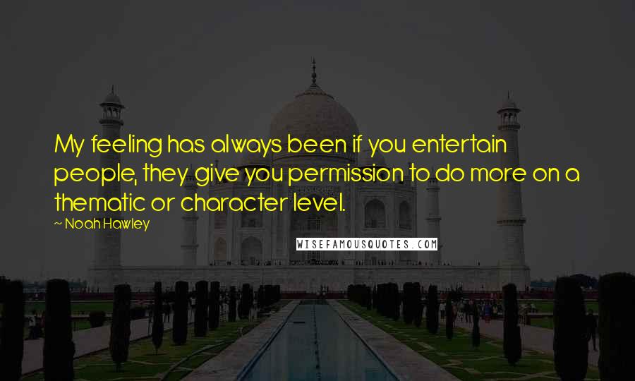 Noah Hawley Quotes: My feeling has always been if you entertain people, they give you permission to do more on a thematic or character level.