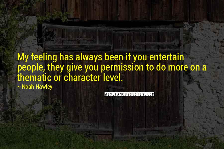 Noah Hawley Quotes: My feeling has always been if you entertain people, they give you permission to do more on a thematic or character level.