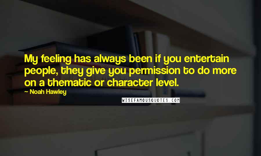 Noah Hawley Quotes: My feeling has always been if you entertain people, they give you permission to do more on a thematic or character level.