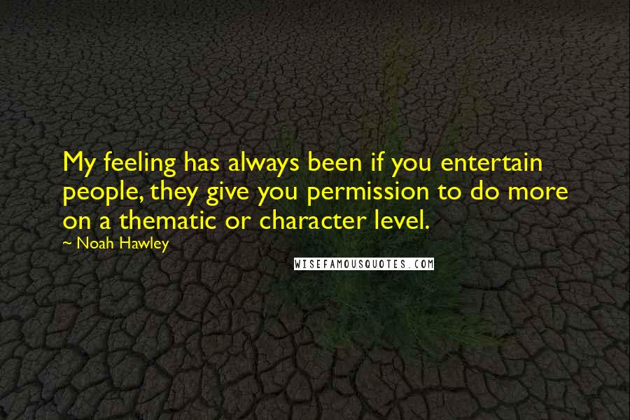 Noah Hawley Quotes: My feeling has always been if you entertain people, they give you permission to do more on a thematic or character level.