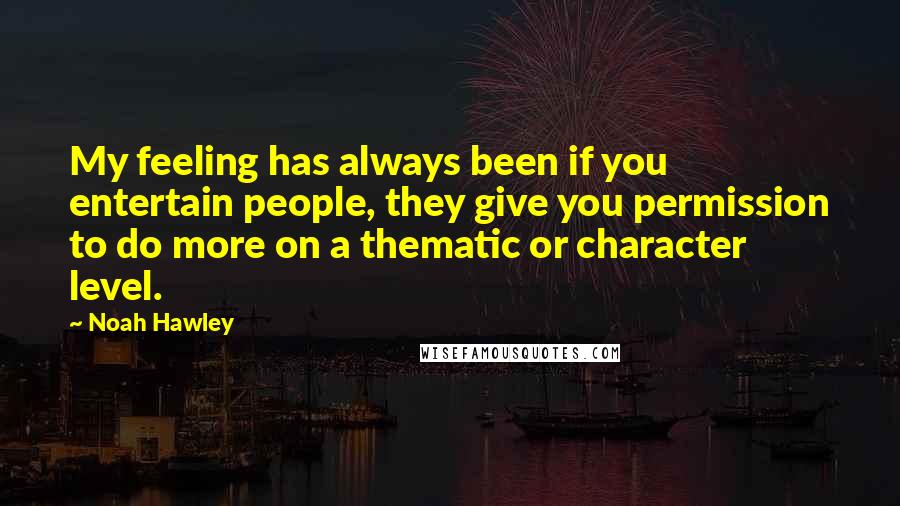 Noah Hawley Quotes: My feeling has always been if you entertain people, they give you permission to do more on a thematic or character level.