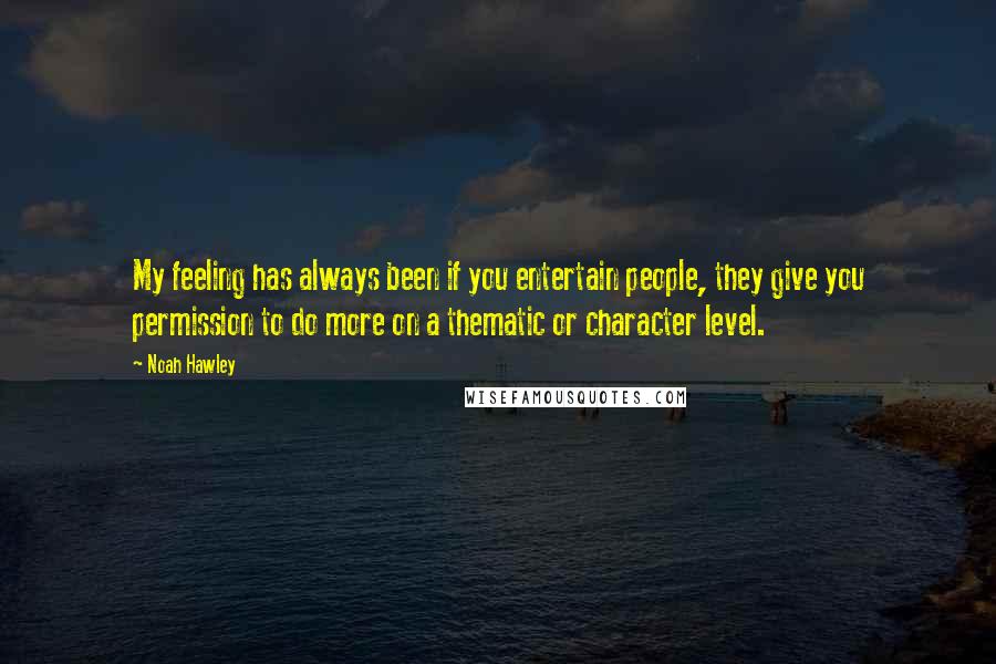 Noah Hawley Quotes: My feeling has always been if you entertain people, they give you permission to do more on a thematic or character level.